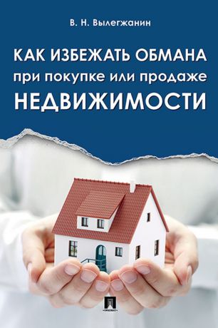 Вылегжанин В.Н. Как избежать обмана при покупке или продаже недвижимости