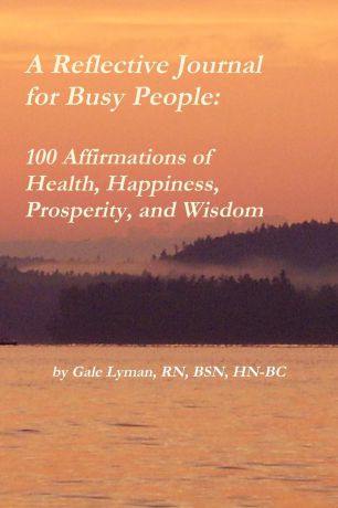 Gale Lyman A Reflective Journal for Busy People. 100 Affirmations of Health, Happiness, Prosperity, and Wisdom