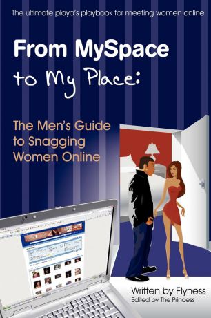 Flyness From Myspace to My Place. The Men.s Guide to Snagging Women Online