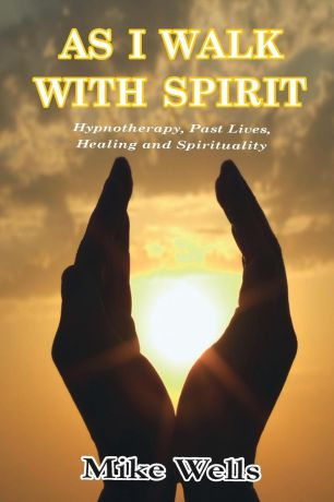 Mike Wells AS I WALK WITH SPIRIT. Hypnotherapy, Past Lives, Healing and Spirituality