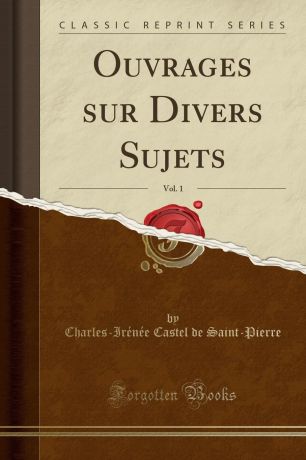 Charles-Irénée Castel de Saint-Pierre Ouvrages sur Divers Sujets, Vol. 1 (Classic Reprint)