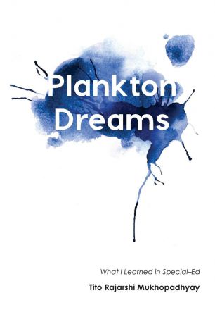 Tito Rajarshi Mukhopadhyay Plankton Dreams. What I Learned in Special Ed