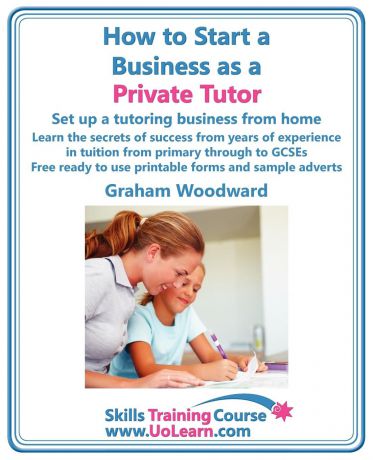Graham Woodward How to Start a Business as a Private Tutor. Set Up a Tutoring Business from Home. Learn the Secrets of Success from Years of Experience in Tuition Fro