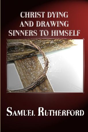 SAMUEL RUTHERFORD, Rev Terry Kulakowski CHRIST DYING AND DRAWING SINNERS TO HIMSELF