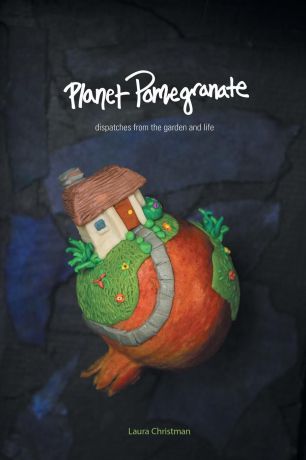 Laura Christman Planet Pomegranate. Dispatches from the Garden and Life