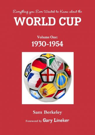 Sam Berkeley Everything you ever wanted to know about the World Cup. Volume One. 1930-1954