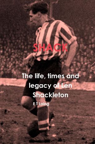 E T Laing Shack. the life, times and legacy of Len Shackleton