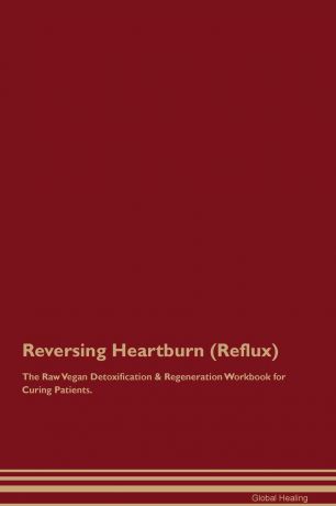 Global Healing Reversing Heartburn (Reflux) The Raw Vegan Detoxification . Regeneration Workbook for Curing Patients