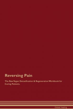Global Healing Reversing Pain The Raw Vegan Detoxification . Regeneration Workbook for Curing Patients