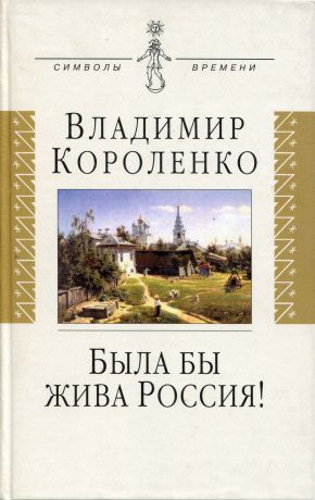 Короленко Владимир Галактионович Была бы жива Россия. Неизвестная публицистика. 1917-1921 гг.