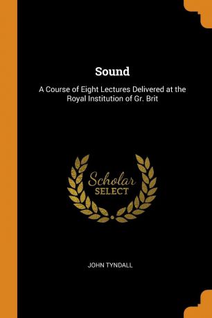 John Tyndall Sound. A Course of Eight Lectures Delivered at the Royal Institution of Gr. Brit
