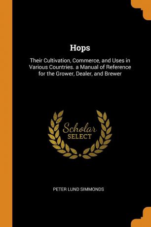 Peter Lund Simmonds Hops. Their Cultivation, Commerce, and Uses in Various Countries. a Manual of Reference for the Grower, Dealer, and Brewer