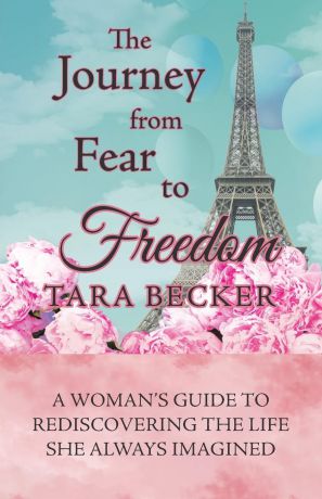 Tara Becker The Journey from Fear to Freedom. A Woman.s Guide to Rediscovering the Life She Always Imagined