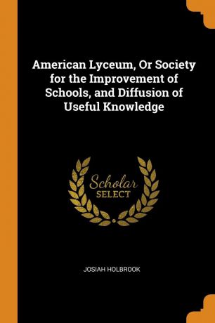 Josiah Holbrook American Lyceum, Or Society for the Improvement of Schools, and Diffusion of Useful Knowledge