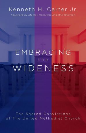Kenneth H Carter Embracing the Wideness. The Shared Convictions of the United Methodist Church