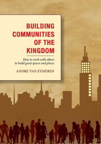 André Van Eymeren Building Communities of the Kingdom. How to work with others to build great spaces and places