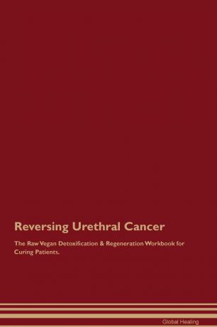 Global Healing Reversing Urethral Cancer The Raw Vegan Detoxification . Regeneration Workbook for Curing Patients