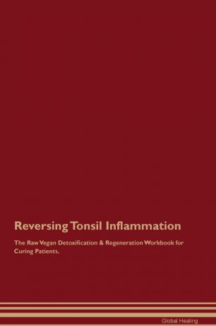 Global Healing Reversing Tonsil Inflammation The Raw Vegan Detoxification . Regeneration Workbook for Curing Patients