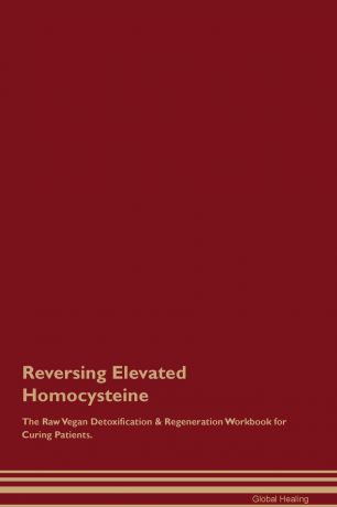 Global Healing Reversing Elevated Homocysteine The Raw Vegan Detoxification . Regeneration Workbook for Curing Patients