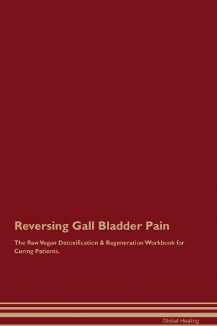 Global Healing Reversing Gall Bladder Pain The Raw Vegan Detoxification . Regeneration Workbook for Curing Patients