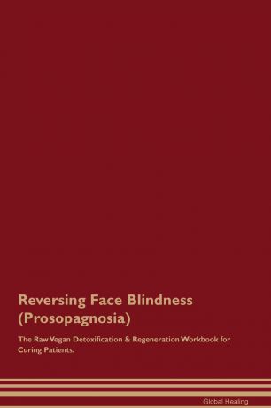 Global Healing Reversing Face Blindness (Prosopagnosia) The Raw Vegan Detoxification . Regeneration Workbook for Curing Patients