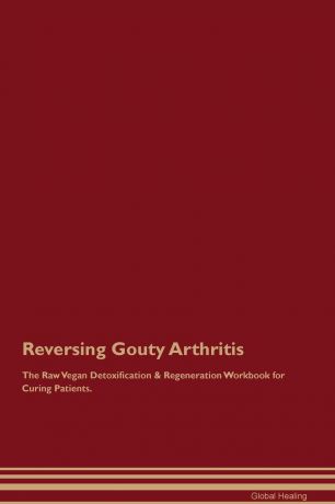 Global Healing Reversing Gouty Arthritis The Raw Vegan Detoxification . Regeneration Workbook for Curing Patients