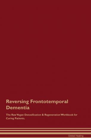 Global Healing Reversing Frontotemporal Dementia The Raw Vegan Detoxification . Regeneration Workbook for Curing Patients