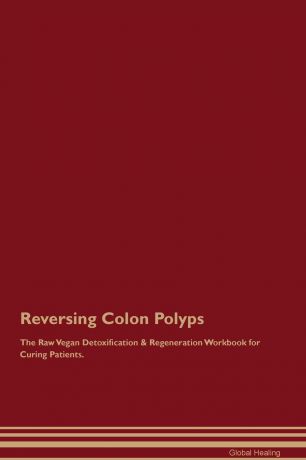 Global Healing Reversing Colon Polyps The Raw Vegan Detoxification . Regeneration Workbook for Curing Patients