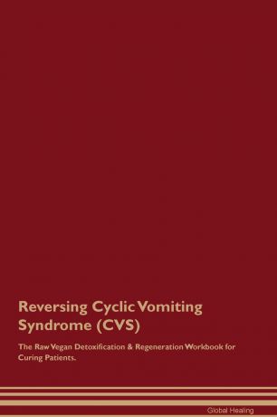 Global Healing Reversing Cyclic Vomiting Syndrome (CVS) The Raw Vegan Detoxification . Regeneration Workbook for Curing Patients