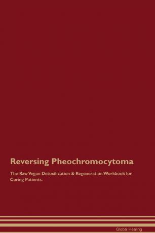 Global Healing Reversing Pheochromocytoma The Raw Vegan Detoxification . Regeneration Workbook for Curing Patients
