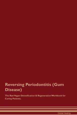 Global Healing Reversing Periodontitis (Gum Disease) The Raw Vegan Detoxification . Regeneration Workbook for Curing Patients
