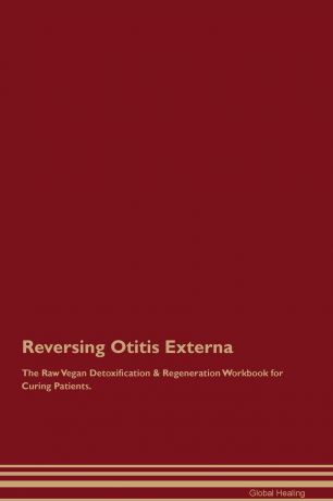 Global Healing Reversing Otitis Externa The Raw Vegan Detoxification . Regeneration Workbook for Curing Patients