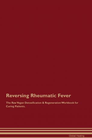 Global Healing Reversing Rheumatic Fever The Raw Vegan Detoxification . Regeneration Workbook for Curing Patients