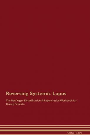 Global Healing Reversing Systemic Lupus The Raw Vegan Detoxification . Regeneration Workbook for Curing Patients