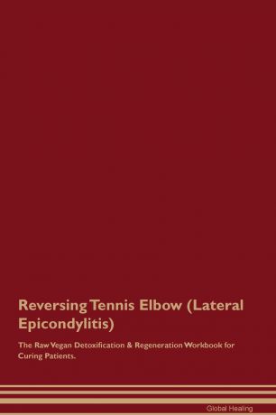 Global Healing Reversing Tennis Elbow (Lateral Epicondylitis) The Raw Vegan Detoxification . Regeneration Workbook for Curing Patients