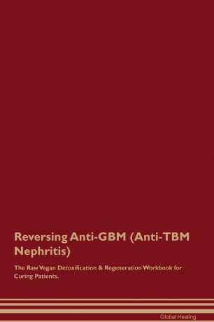 Global Healing Reversing Anti-GBM (Anti-TBM Nephritis) The Raw Vegan Detoxification . Regeneration Workbook for Curing Patients