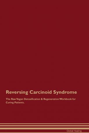 Global Healing Reversing Carcinoid Syndrome The Raw Vegan Detoxification . Regeneration Workbook for Curing Patients