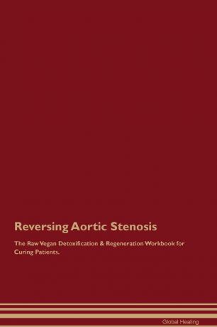 Global Healing Reversing Aortic Stenosis The Raw Vegan Detoxification . Regeneration Workbook for Curing Patients