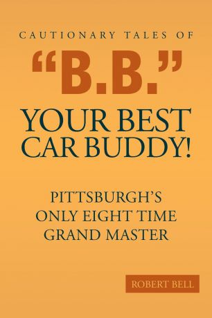 Robert Bell Cautionary Tales of "B.B." Your Best Car Buddy.. Pittsburgh.s Only Eight Time Grand Master