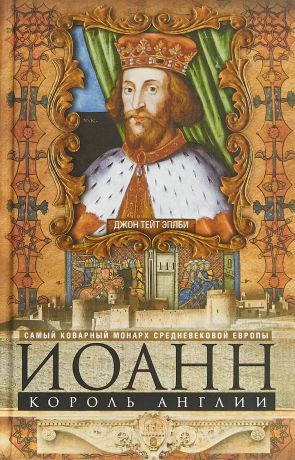 Джон Тейт Эплби Иоанн, король Англии. Самый коварный монарх средневековой Европы