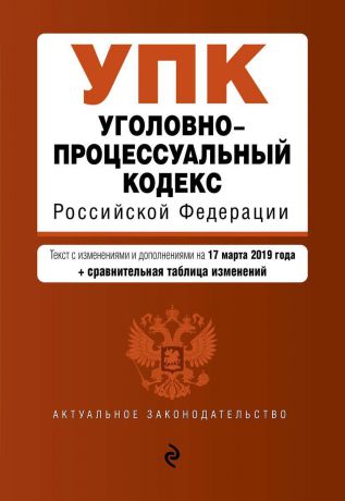 Уголовно-процессуальный кодекс Российской Федерации. Текст с изменениями и дополнениями на 17 марта 2019 года (+ сравнительная таблица изменений)