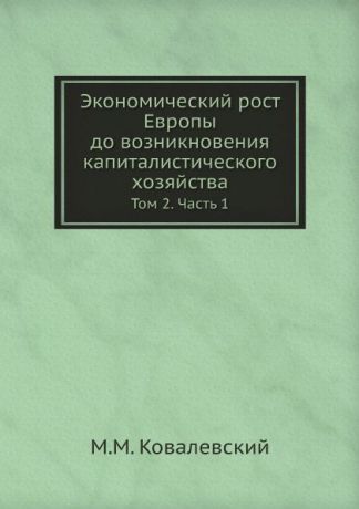 М. М. Ковалевский Экономический рост Европы до возникновения капиталистического хозяйства. Том 2. Часть 1