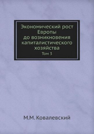 М. М. Ковалевский Экономический рост Европы до возникновения капиталистического хозяйства. Том 3