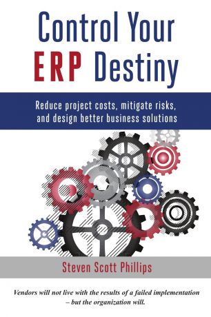 Steven Scott Phillips Control Your ERP Destiny. Reduce Project Costs, Mitigate Risks, and Design Better Business Solutions