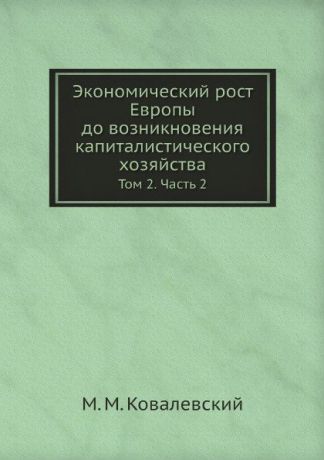 М. М. Ковалевский Экономический рост Европы до возникновения капиталистического хозяйства. Том 2. Часть 2