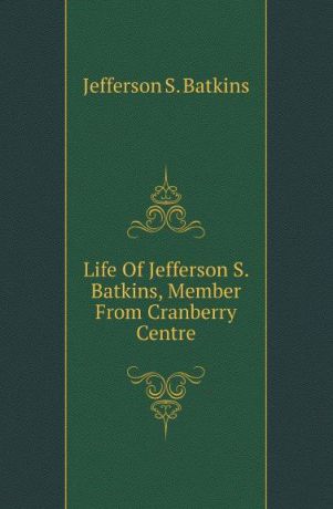Jefferson S. Batkins Life Of Jefferson S. Batkins, Member From Cranberry Centre