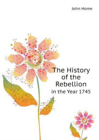 John Home The History of the Rebellion. in the Year 1745