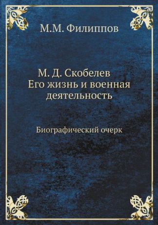 М.М. Филиппов М. Д. Скобелев. Его жизнь и военная деятельность. Биографический очерк