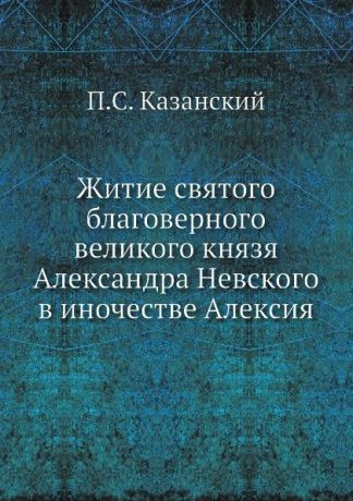 П.С. Казанский Житие святого благоверного великого князя Александра Невского в иночестве Алексия