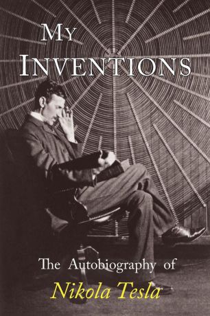 Nikola Tesla My Inventions. The Autobiography of Nikola Tesla